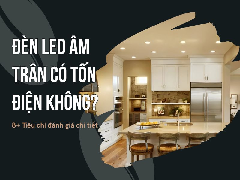 Đèn LED âm trần có tốn điện không? 8+ Tiêu chí đánh giá